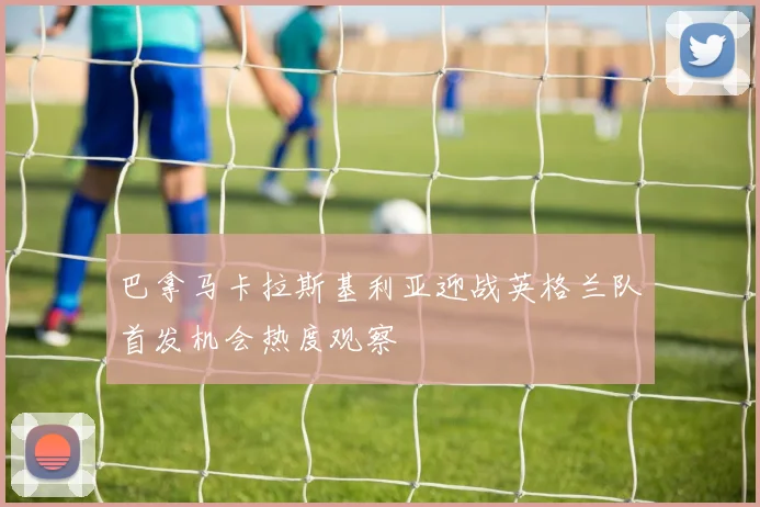 巴拿马卡拉斯基利亚迎战英格兰队首发机会热度观察