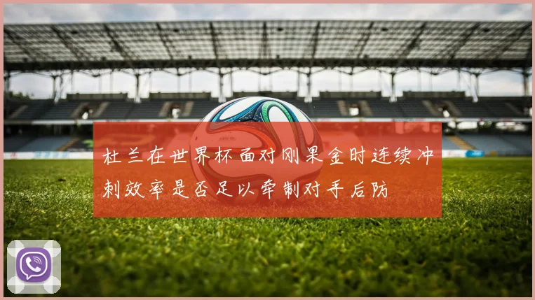 杜兰在世界杯面对刚果金时连续冲刺效率是否足以牵制对手后防
