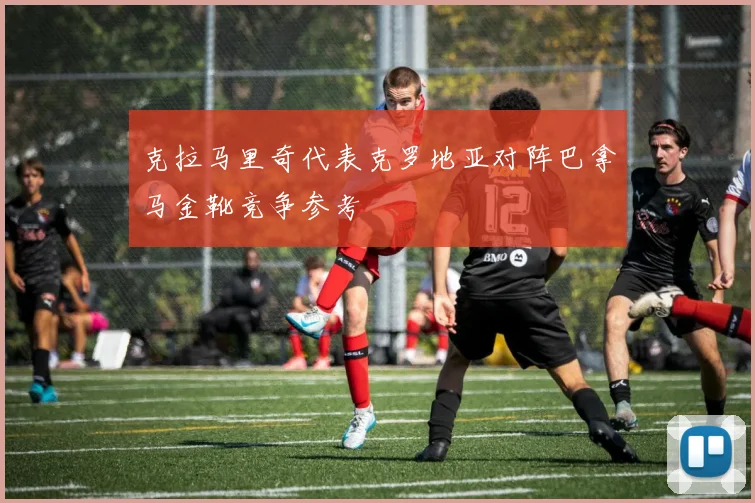 克拉马里奇代表克罗地亚对阵巴拿马金靴竞争参考