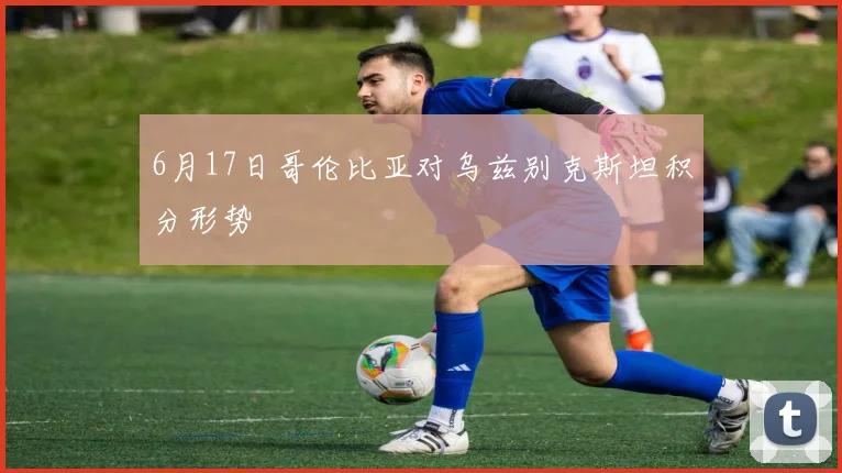 6月17日哥伦比亚对乌兹别克斯坦积分形势