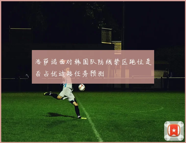 洛萨诺面对韩国队防线禁区跑位是否占优边路任务预测