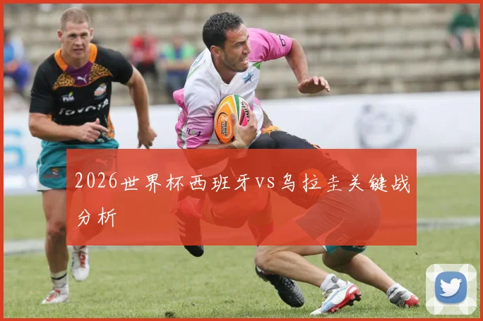 2026世界杯西班牙vs乌拉圭关键战分析