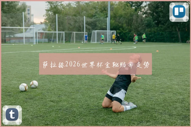 萨拉赫2026世界杯金靴赔率走势