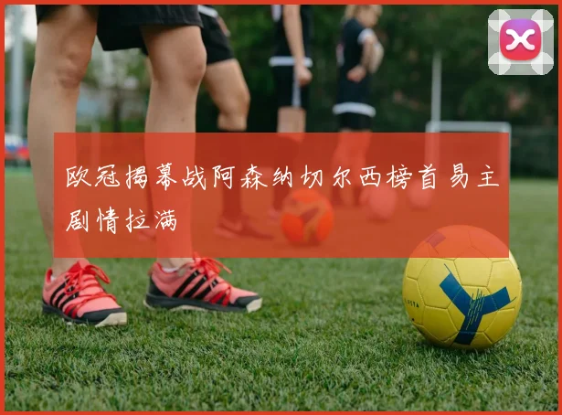 欧冠揭幕战阿森纳切尔西榜首易主剧情拉满