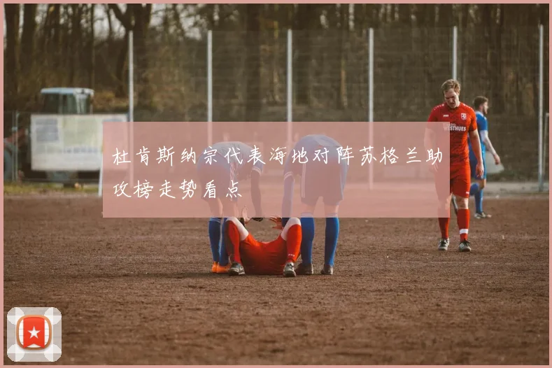 杜肯斯纳宗代表海地对阵苏格兰助攻榜走势看点