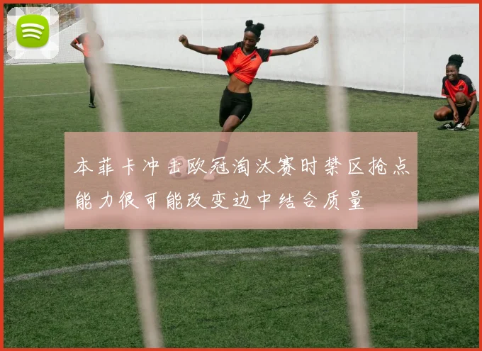 本菲卡冲击欧冠淘汰赛时禁区抢点能力很可能改变边中结合质量