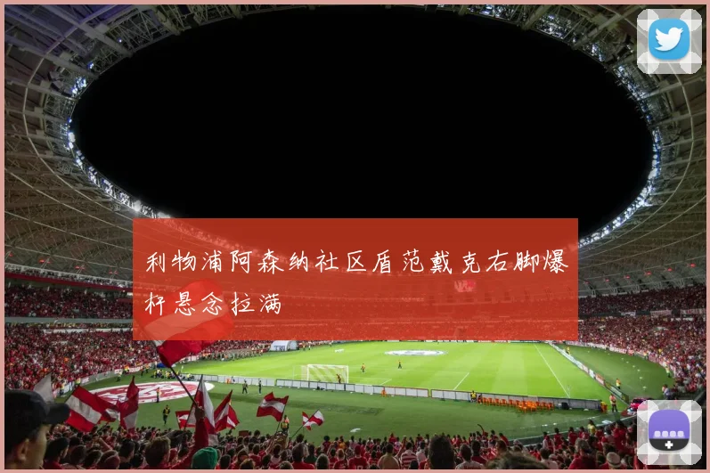 利物浦阿森纳社区盾范戴克右脚爆杆悬念拉满