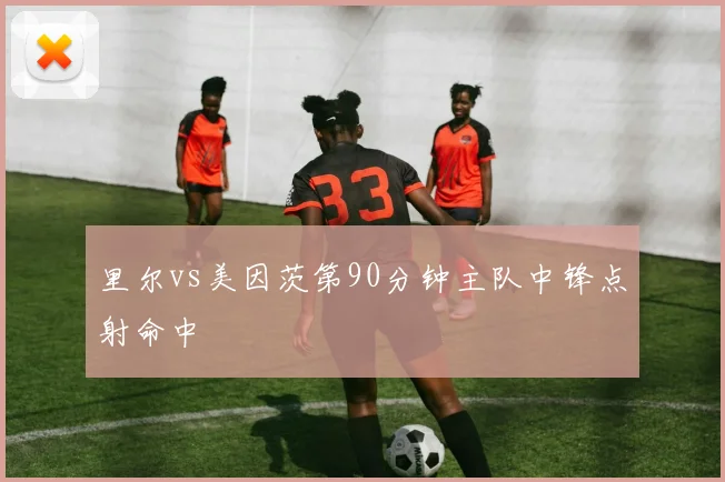 里尔vs美因茨第90分钟主队中锋点射命中