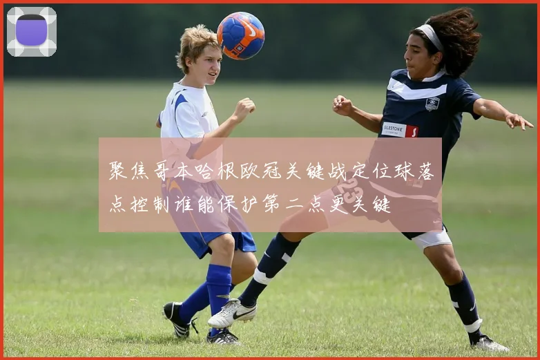 聚焦哥本哈根欧冠关键战定位球落点控制谁能保护第二点更关键