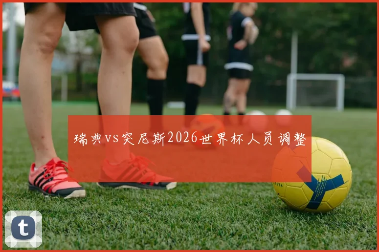 瑞典vs突尼斯2026世界杯人员调整