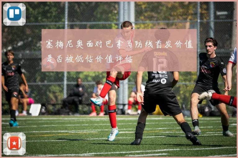 塞梅尼奥面对巴拿马防线首发价值是否被低估价值评估