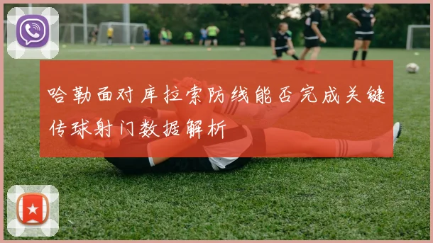 哈勒面对库拉索防线能否完成关键传球射门数据解析