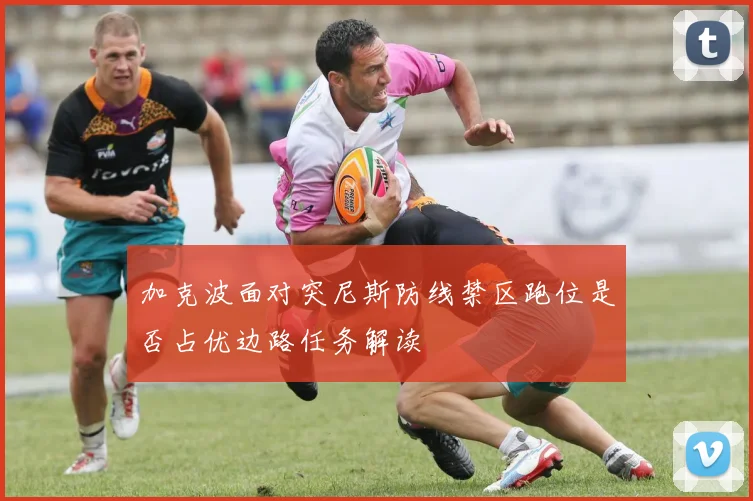 加克波面对突尼斯防线禁区跑位是否占优边路任务解读