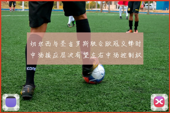 切尔西与圣吉罗斯联合欧冠交锋时中场接应层次有望左右中场控制权