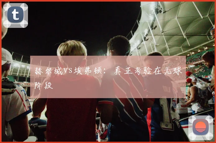 赫尔城vs埃弗顿:真正考验在无球阶段