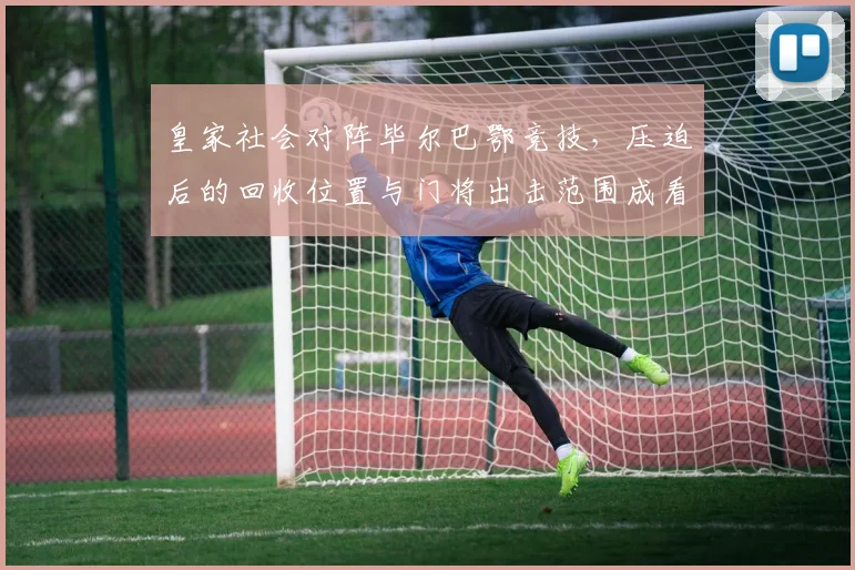 皇家社会对阵毕尔巴鄂竞技，压迫后的回收位置与门将出击范围成看点