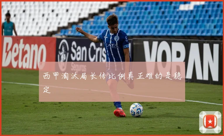 西甲淘汰局长传比例真正难的是稳定
