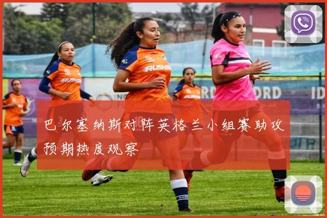 巴尔塞纳斯对阵英格兰小组赛助攻预期热度观察